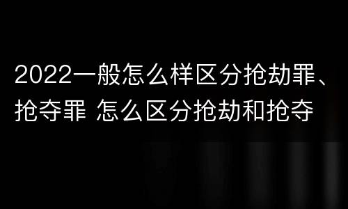 2022一般怎么样区分抢劫罪、抢夺罪 怎么区分抢劫和抢夺