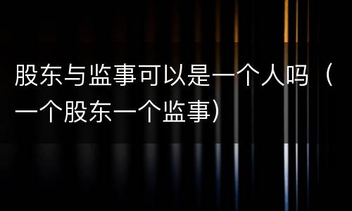 股东与监事可以是一个人吗（一个股东一个监事）