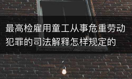 最高检雇用童工从事危重劳动犯罪的司法解释怎样规定的