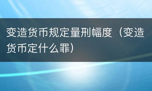 变造货币规定量刑幅度（变造货币定什么罪）