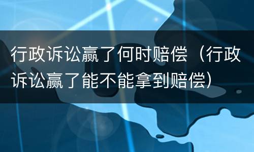 行政诉讼赢了何时赔偿（行政诉讼赢了能不能拿到赔偿）