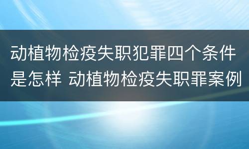 动植物检疫失职犯罪四个条件是怎样 动植物检疫失职罪案例