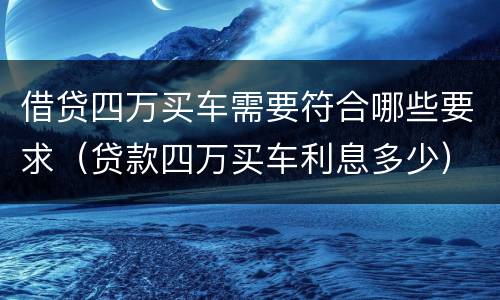 借贷四万买车需要符合哪些要求（贷款四万买车利息多少）