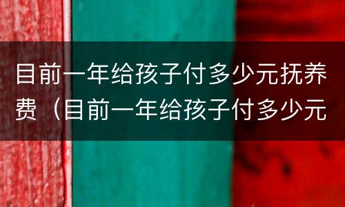 目前一年给孩子付多少元抚养费（目前一年给孩子付多少元抚养费合适）