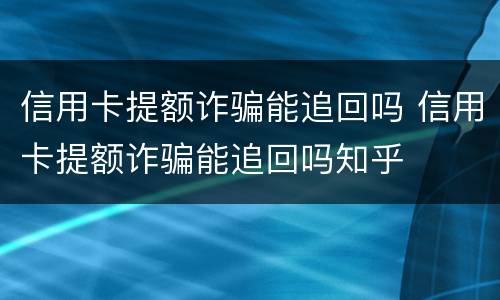 信用卡提额诈骗能追回吗 信用卡提额诈骗能追回吗知乎