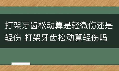 打架牙齿松动算是轻微伤还是轻伤 打架牙齿松动算轻伤吗
