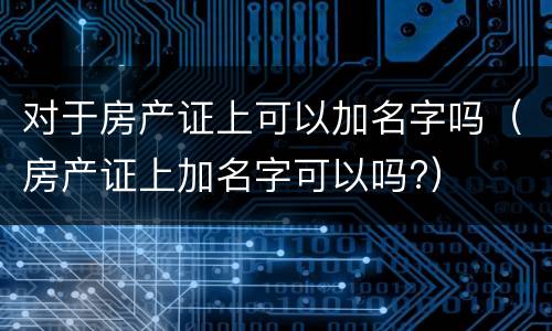 对于房产证上可以加名字吗（房产证上加名字可以吗?）
