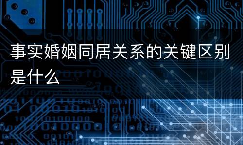 事实婚姻同居关系的关键区别是什么