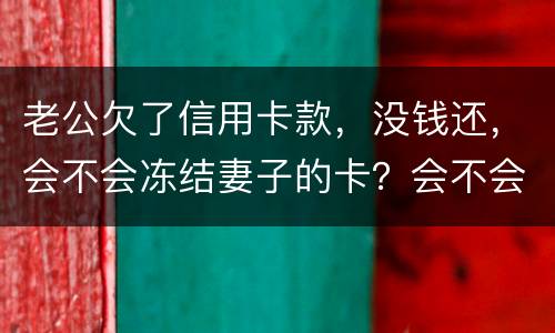 老公欠了信用卡款，没钱还，会不会冻结妻子的卡？会不会要妻子还钱