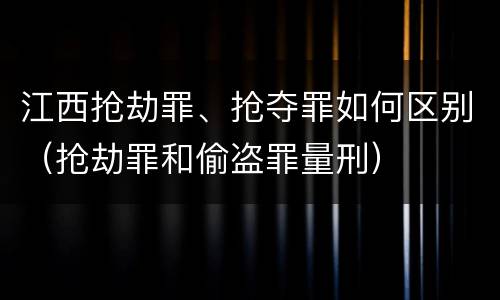 江西抢劫罪、抢夺罪如何区别（抢劫罪和偷盗罪量刑）