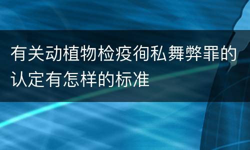 有关动植物检疫徇私舞弊罪的认定有怎样的标准