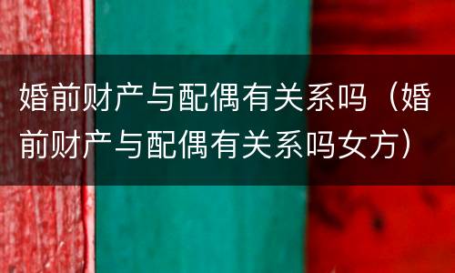 婚前财产与配偶有关系吗（婚前财产与配偶有关系吗女方）