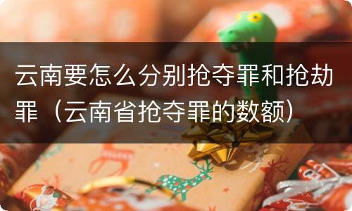 云南要怎么分别抢夺罪和抢劫罪（云南省抢夺罪的数额）