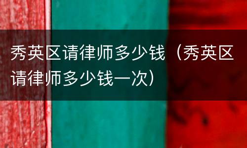 秀英区请律师多少钱（秀英区请律师多少钱一次）