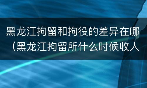 黑龙江拘留和拘役的差异在哪（黑龙江拘留所什么时候收人）