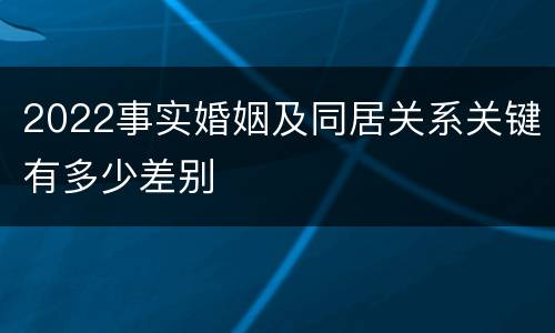 2022事实婚姻及同居关系关键有多少差别