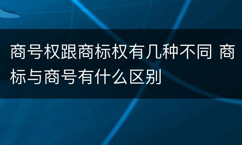 商号权跟商标权有几种不同 商标与商号有什么区别