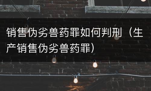 销售伪劣兽药罪如何判刑（生产销售伪劣兽药罪）