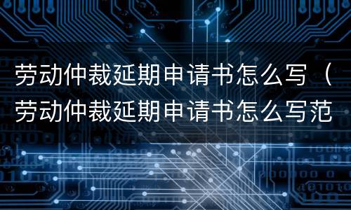 劳动仲裁延期申请书怎么写（劳动仲裁延期申请书怎么写范文）