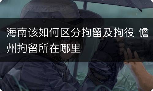 海南该如何区分拘留及拘役 儋州拘留所在哪里