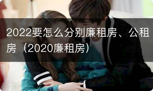 2022要怎么分别廉租房、公租房（2020廉租房）