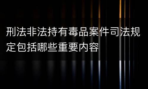 刑法非法持有毒品案件司法规定包括哪些重要内容
