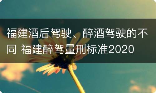 福建酒后驾驶、醉酒驾驶的不同 福建醉驾量刑标准2020