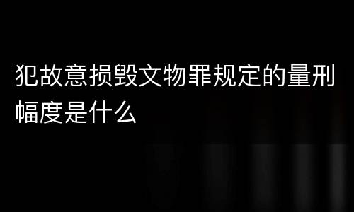 犯故意损毁文物罪规定的量刑幅度是什么
