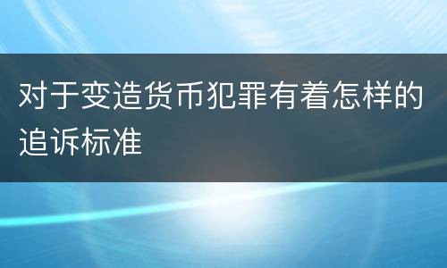 对于变造货币犯罪有着怎样的追诉标准