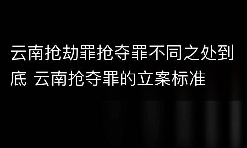 云南抢劫罪抢夺罪不同之处到底 云南抢夺罪的立案标准