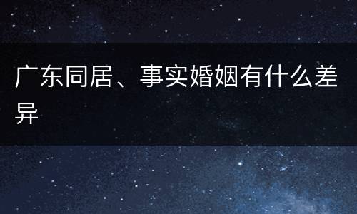 广东同居、事实婚姻有什么差异