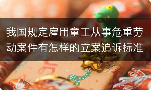 我国规定雇用童工从事危重劳动案件有怎样的立案追诉标准