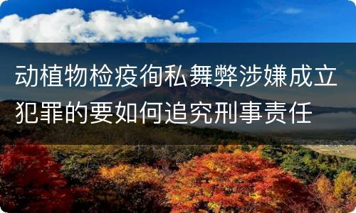 动植物检疫徇私舞弊涉嫌成立犯罪的要如何追究刑事责任