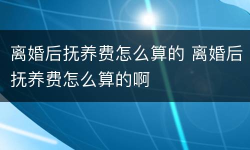 离婚后抚养费怎么算的 离婚后抚养费怎么算的啊