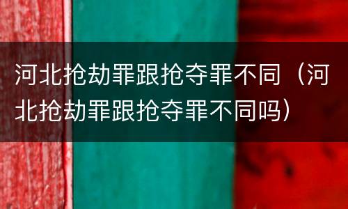 河北抢劫罪跟抢夺罪不同（河北抢劫罪跟抢夺罪不同吗）