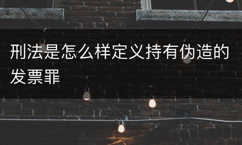 刑法是怎么样定义持有伪造的发票罪
