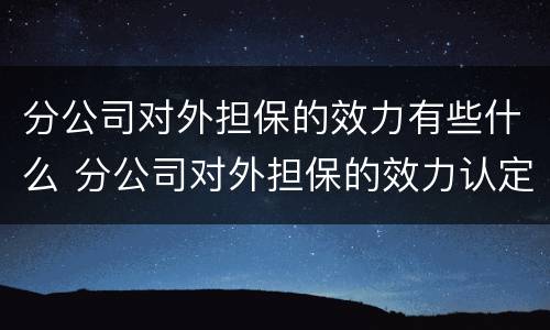 分公司对外担保的效力有些什么 分公司对外担保的效力认定