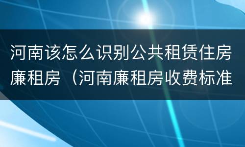 河南该怎么识别公共租赁住房廉租房（河南廉租房收费标准）