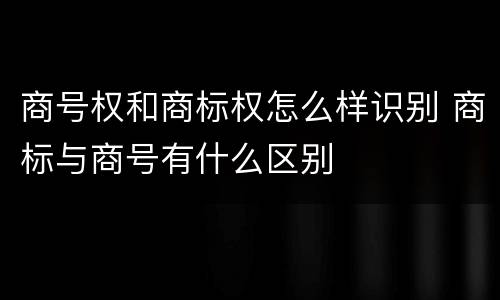 商号权和商标权怎么样识别 商标与商号有什么区别
