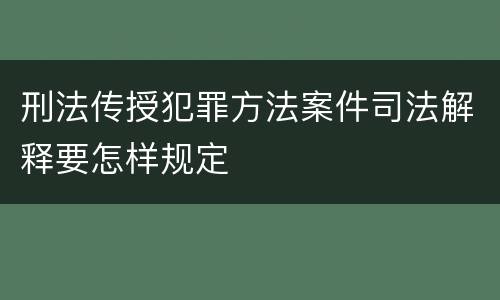 刑法传授犯罪方法案件司法解释要怎样规定