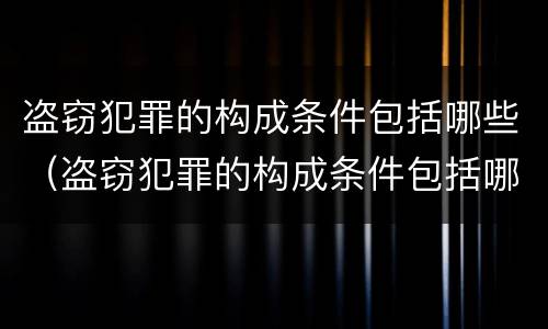 盗窃犯罪的构成条件包括哪些（盗窃犯罪的构成条件包括哪些内容）