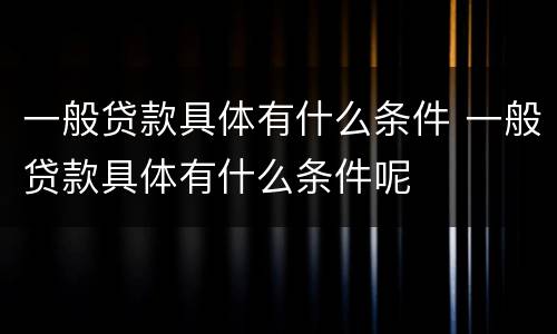 一般贷款具体有什么条件 一般贷款具体有什么条件呢