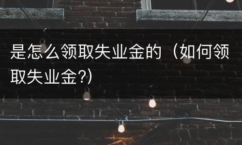 是怎么领取失业金的（如何领取失业金?）