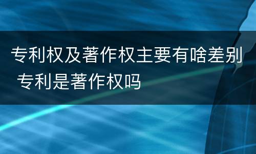 专利权及著作权主要有啥差别 专利是著作权吗