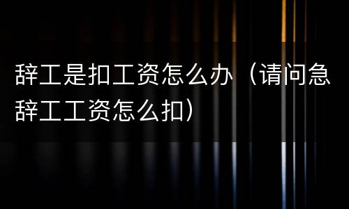 辞工是扣工资怎么办（请问急辞工工资怎么扣）