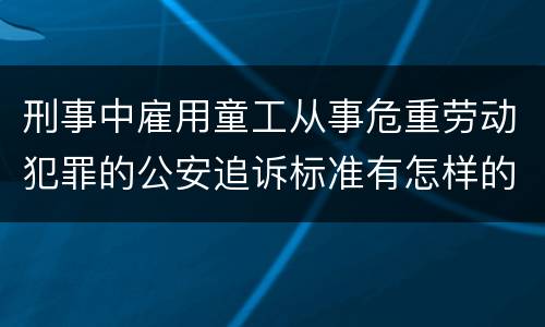 刑事中雇用童工从事危重劳动犯罪的公安追诉标准有怎样的规定