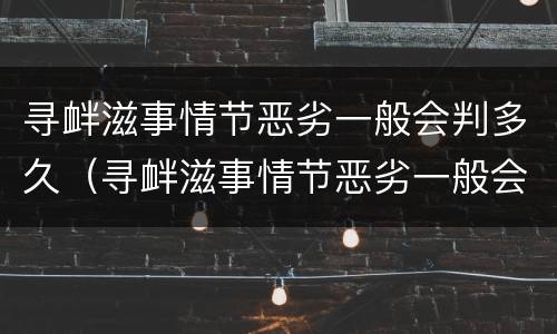 寻衅滋事情节恶劣一般会判多久（寻衅滋事情节恶劣一般会判多久缓刑）
