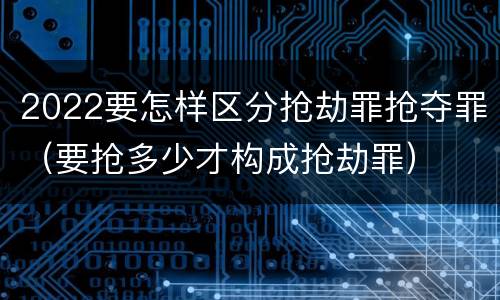 2022要怎样区分抢劫罪抢夺罪（要抢多少才构成抢劫罪）