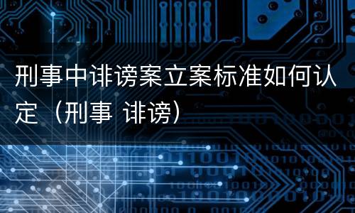 刑事中诽谤案立案标准如何认定（刑事 诽谤）