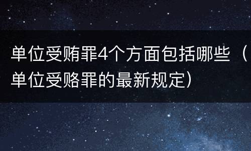 单位受贿罪4个方面包括哪些（单位受赂罪的最新规定）